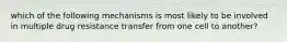 which of the following mechanisms is most likely to be involved in multiple drug resistance transfer from one cell to another?