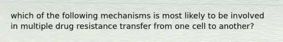 which of the following mechanisms is most likely to be involved in multiple drug resistance transfer from one cell to another?