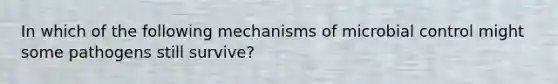 In which of the following mechanisms of microbial control might some pathogens still survive?