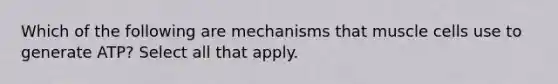 Which of the following are mechanisms that muscle cells use to generate ATP? Select all that apply.