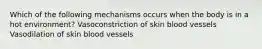 Which of the following mechanisms occurs when the body is in a hot environment? Vasoconstriction of skin blood vessels Vasodilation of skin blood vessels