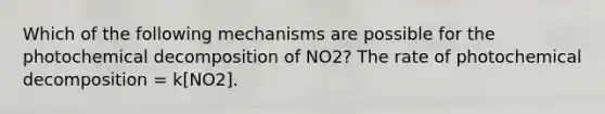 Which of the following mechanisms are possible for the photochemical decomposition of NO2? The rate of photochemical decomposition = k[NO2].