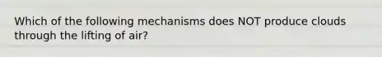 Which of the following mechanisms does NOT produce clouds through the lifting of air?