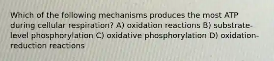 Which of the following mechanisms produces the most ATP during cellular respiration? A) oxidation reactions B) substrate-level phosphorylation C) oxidative phosphorylation D) oxidation-reduction reactions