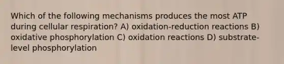 Which of the following mechanisms produces the most ATP during cellular respiration? A) oxidation-reduction reactions B) oxidative phosphorylation C) oxidation reactions D) substrate-level phosphorylation