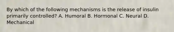 By which of the following mechanisms is the release of insulin primarily controlled? A. Humoral B. Hormonal C. Neural D. Mechanical