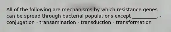 All of the following are mechanisms by which resistance genes can be spread through bacterial populations except __________. - conjugation - transamination - transduction - transformation