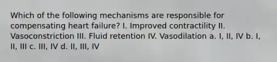 Which of the following mechanisms are responsible for compensating heart failure? I. Improved contractility II. Vasoconstriction III. Fluid retention IV. Vasodilation a. I, II, IV b. I, II, III c. III, IV d. II, III, IV