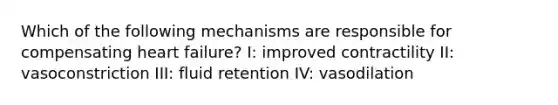 Which of the following mechanisms are responsible for compensating heart failure? I: improved contractility II: vasoconstriction III: fluid retention IV: vasodilation