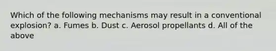 Which of the following mechanisms may result in a conventional explosion? a. Fumes b. Dust c. Aerosol propellants d. All of the above