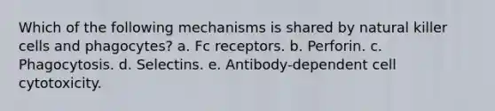 Which of the following mechanisms is shared by natural killer cells and phagocytes? a. Fc receptors. b. Perforin. c. Phagocytosis. d. Selectins. e. Antibody-dependent cell cytotoxicity.