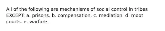 All of the following are mechanisms of social control in tribes EXCEPT: a. prisons. b. compensation. c. mediation. d. moot courts. e. warfare.