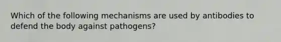 Which of the following mechanisms are used by antibodies to defend the body against pathogens?