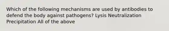 Which of the following mechanisms are used by antibodies to defend the body against pathogens? Lysis Neutralization Precipitation All of the above