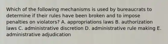 Which of the following mechanisms is used by bureaucrats to determine if their rules have been broken and to impose penalties on violators? A. appropriations laws B. authorization laws C. administrative discretion D. administrative rule making E. administrative adjudication