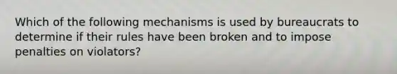 Which of the following mechanisms is used by bureaucrats to determine if their rules have been broken and to impose penalties on violators?