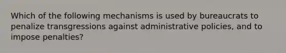 Which of the following mechanisms is used by bureaucrats to penalize transgressions against administrative policies, and to impose penalties?