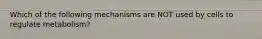 Which of the following mechanisms are NOT used by cells to regulate metabolism?