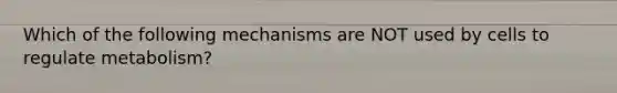 Which of the following mechanisms are NOT used by cells to regulate metabolism?