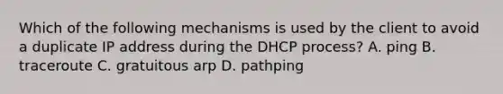 Which of the following mechanisms is used by the client to avoid a duplicate IP address during the DHCP process? A. ping B. traceroute C. gratuitous arp D. pathping