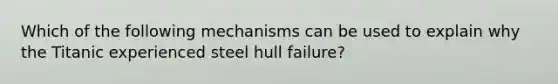 Which of the following mechanisms can be used to explain why the Titanic experienced steel hull failure?