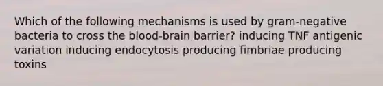 Which of the following mechanisms is used by gram-negative bacteria to cross the blood-brain barrier? inducing TNF antigenic variation inducing endocytosis producing fimbriae producing toxins