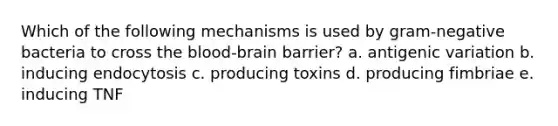 Which of the following mechanisms is used by gram-negative bacteria to cross the blood-brain barrier? a. antigenic variation b. inducing endocytosis c. producing toxins d. producing fimbriae e. inducing TNF