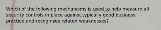 Which of the following mechanisms is used to help measure all security controls in place against typically good business practice and recognizes related weaknesses?