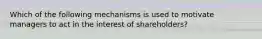 Which of the following mechanisms is used to motivate managers to act in the interest of shareholders?