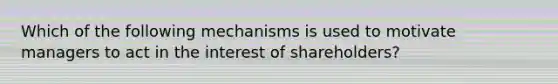 Which of the following mechanisms is used to motivate managers to act in the interest of shareholders?