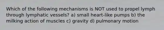 Which of the following mechanisms is NOT used to propel lymph through lymphatic vessels? a) small heart-like pumps b) the milking action of muscles c) gravity d) pulmonary motion