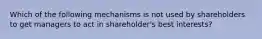 Which of the following mechanisms is not used by shareholders to get managers to act in shareholder's best interests?