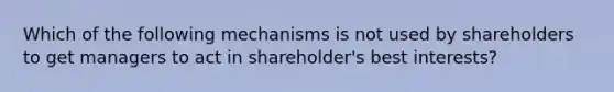 Which of the following mechanisms is not used by shareholders to get managers to act in shareholder's best interests?