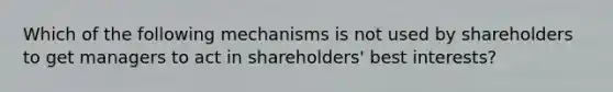 Which of the following mechanisms is not used by shareholders to get managers to act in shareholders' best interests?