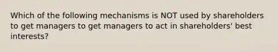 Which of the following mechanisms is NOT used by shareholders to get managers to get managers to act in shareholders' best interests?