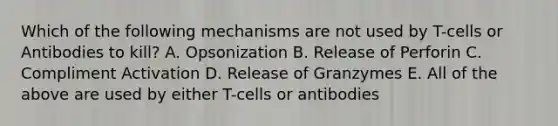 Which of the following mechanisms are not used by T-cells or Antibodies to kill? A. Opsonization B. Release of Perforin C. Compliment Activation D. Release of Granzymes E. All of the above are used by either T-cells or antibodies