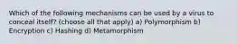 Which of the following mechanisms can be used by a virus to conceal itself? (choose all that apply) a) Polymorphism b) Encryption c) Hashing d) Metamorphism