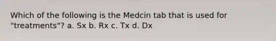 Which of the following is the Medcin tab that is used for "treatments"? a. Sx b. Rx c. Tx d. Dx