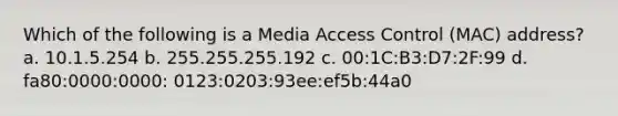 Which of the following is a Media Access Control (MAC) address? a. 10.1.5.254 b. 255.255.255.192 c. 00:1C:B3:D7:2F:99 d. fa80:0000:0000: 0123:0203:93ee:ef5b:44a0