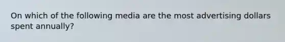 On which of the following media are the most advertising dollars spent annually?