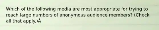 Which of the following media are most appropriate for trying to reach large numbers of anonymous audience members? (Check all that apply.)Â