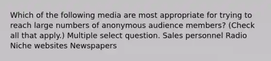 Which of the following media are most appropriate for trying to reach large numbers of anonymous audience members? (Check all that apply.) Multiple select question. Sales personnel Radio Niche websites Newspapers