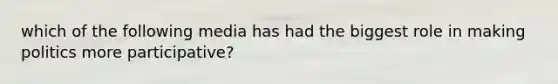 which of the following media has had the biggest role in making politics more participative?
