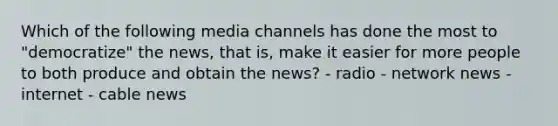 Which of the following media channels has done the most to "democratize" the news, that is, make it easier for more people to both produce and obtain the news? - radio - network news - internet - cable news