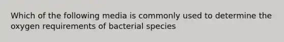 Which of the following media is commonly used to determine the oxygen requirements of bacterial species