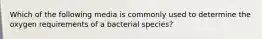 Which of the following media is commonly used to determine the oxygen requirements of a bacterial species?