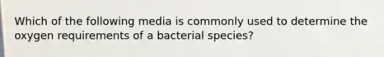 Which of the following media is commonly used to determine the oxygen requirements of a bacterial species?