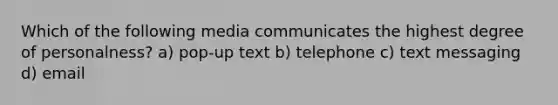 Which of the following media communicates the highest degree of personalness? a) pop-up text b) telephone c) text messaging d) email