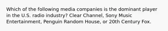 Which of the following media companies is the dominant player in the U.S. radio industry? Clear Channel, Sony Music Entertainment, Penguin Random House, or 20th Century Fox.