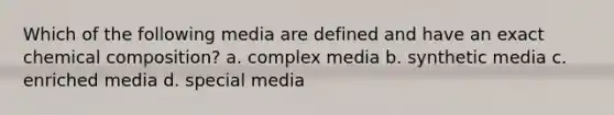 Which of the following media are defined and have an exact chemical composition? a. complex media b. synthetic media c. enriched media d. special media